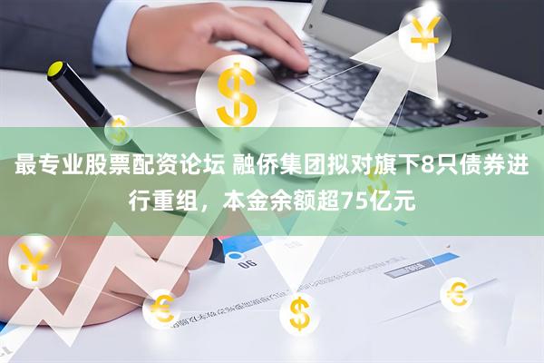 最专业股票配资论坛 融侨集团拟对旗下8只债券进行重组，本金余额超75亿元