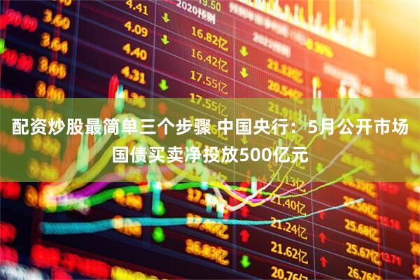 配资炒股最简单三个步骤 中国央行：5月公开市场国债买卖净投放500亿元