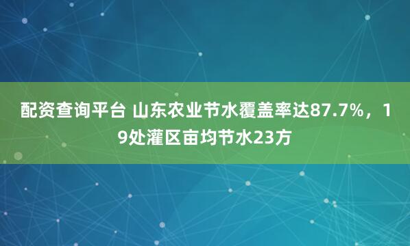 配资查询平台 山东农业节水覆盖率达87.7%，19处灌区亩均节水23方