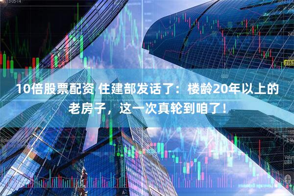 10倍股票配资 住建部发话了:楼龄20年以上的老房子,这一次真轮到咱了!