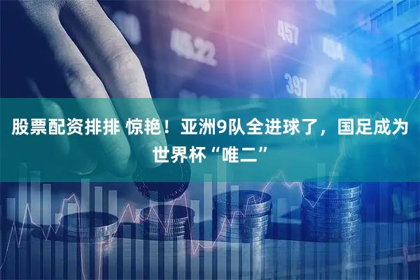 股票配资排排 惊艳！亚洲9队全进球了，国足成为世界杯“唯二”