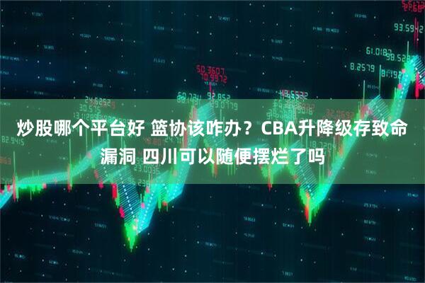 炒股哪个平台好 篮协该咋办？CBA升降级存致命漏洞 四川可以随便摆烂了吗