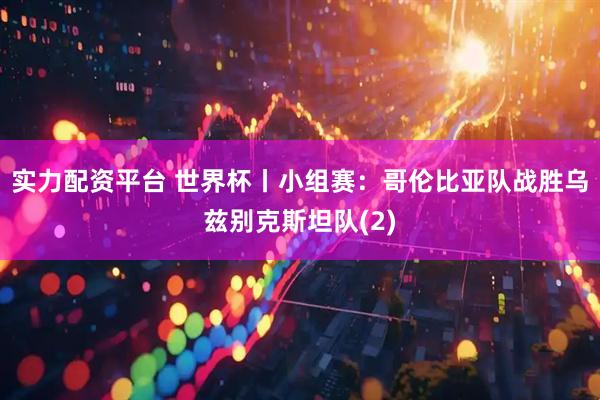实力配资平台 世界杯丨小组赛：哥伦比亚队战胜乌兹别克斯坦队(2)
