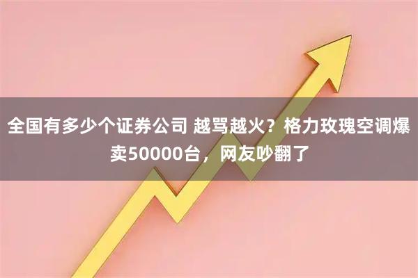 全国有多少个证券公司 越骂越火？格力玫瑰空调爆卖50000台，网友吵翻了