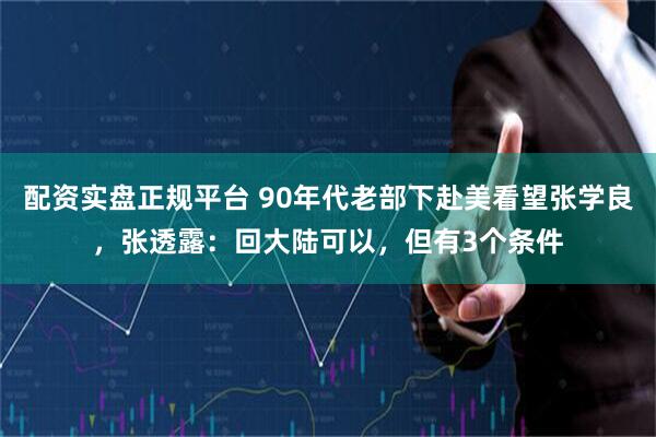 配资实盘正规平台 90年代老部下赴美看望张学良，张透露：回大陆可以，但有3个条件