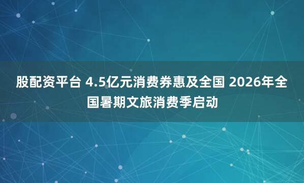 股配资平台 4.5亿元消费券惠及全国 2026年全国暑期文旅消费季启动