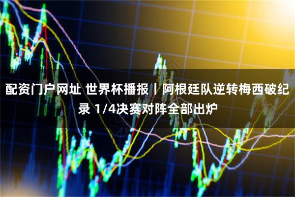 配资门户网址 世界杯播报丨阿根廷队逆转梅西破纪录 1/4决赛对阵全部出炉