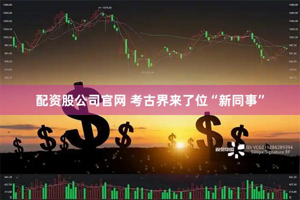 配资股公司官网 考古界来了位“新同事”