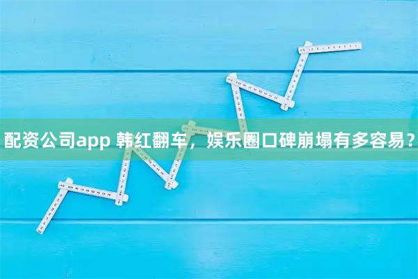 配资公司app 韩红翻车，娱乐圈口碑崩塌有多容易？