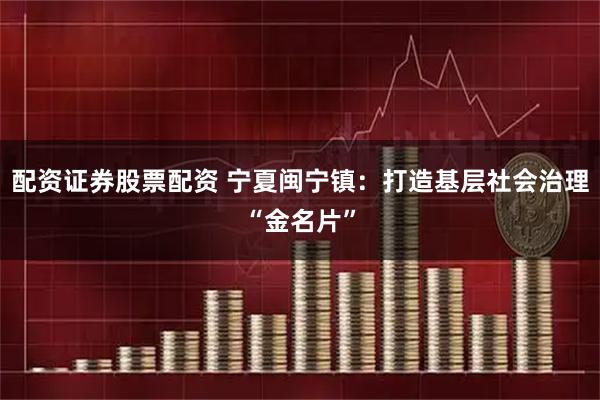 配资证券股票配资 宁夏闽宁镇：打造基层社会治理“金名片”