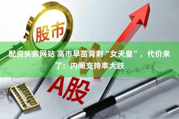 配资头条网站 高市早苗背刺“女天皇”，代价来了：内阁支持率大跌