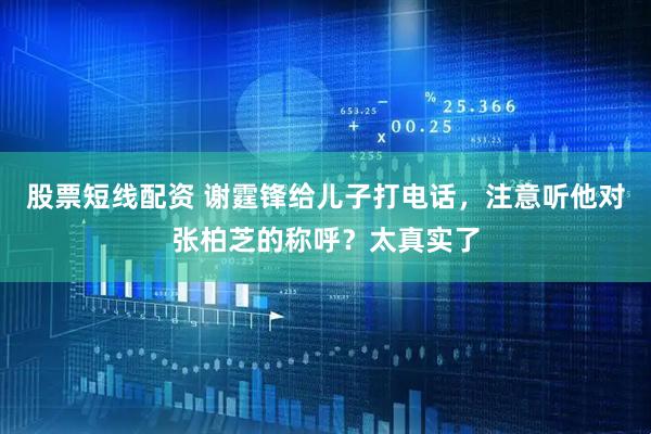股票短线配资 谢霆锋给儿子打电话，注意听他对张柏芝的称呼？太真实了