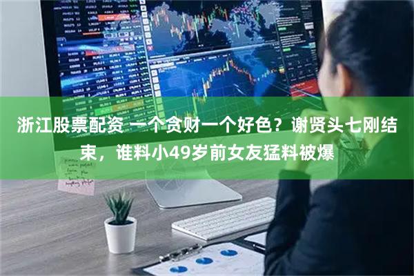 浙江股票配资 一个贪财一个好色？谢贤头七刚结束，谁料小49岁前女友猛料被爆