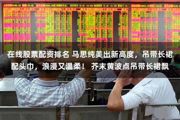 在线股票配资排名 马思纯美出新高度，吊带长裙配头巾，浪漫又温柔！ 芥末黄波点吊带长裙飘