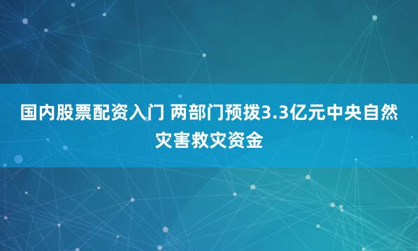 国内股票配资入门 两部门预拨3.3亿元中央自然灾害救灾资金
