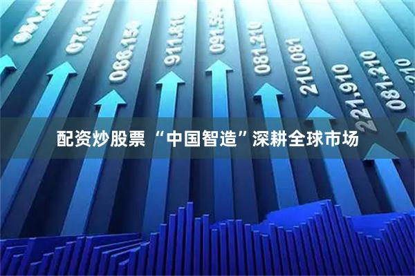 配资炒股票 “中国智造”深耕全球市场